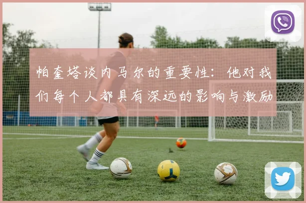 帕奎塔谈内马尔的重要性：他对我们每个人都具有深远的影响与激励