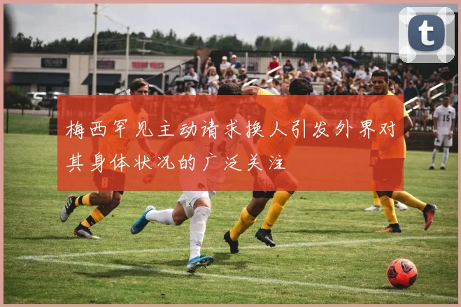 梅西罕见主动请求换人引发外界对其身体状况的广泛关注