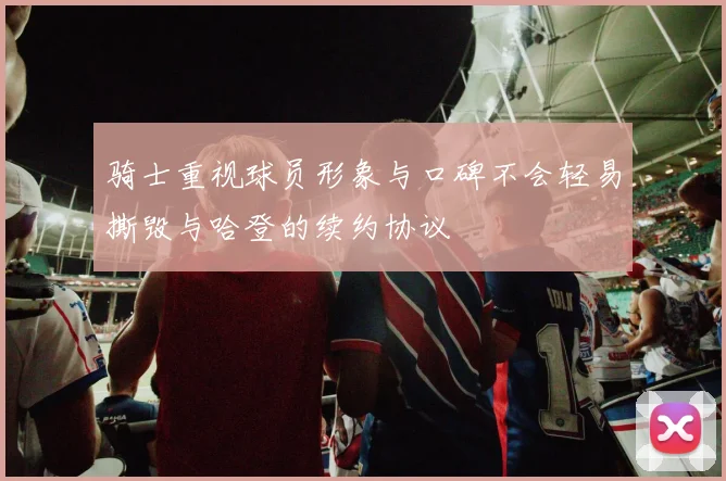 骑士重视球员形象与口碑不会轻易撕毁与哈登的续约协议