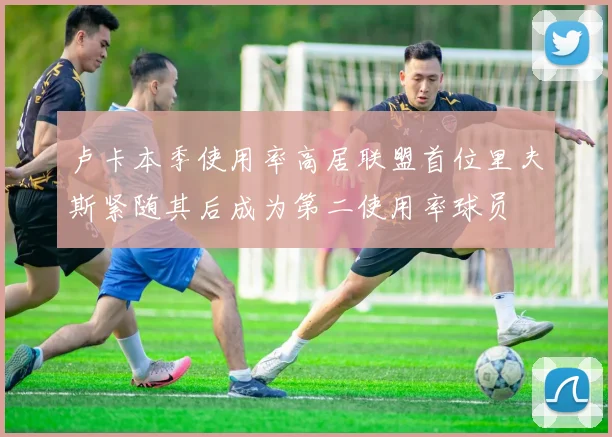 卢卡本季使用率高居联盟首位里夫斯紧随其后成为第二使用率球员