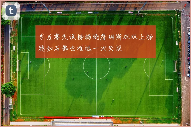 季后赛失误榜揭晓詹姆斯双双上榜稳如石佛也难逃一次失误
