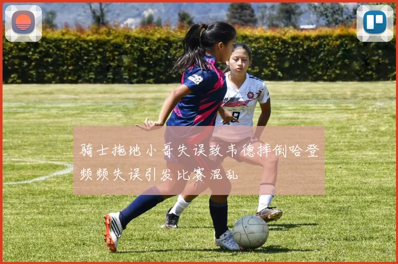 骑士拖地小哥失误致韦德摔倒哈登频频失误引发比赛混乱
