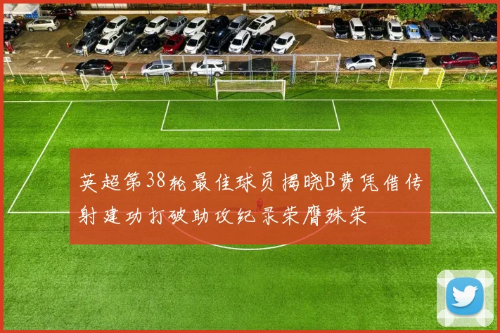 英超第38轮最佳球员揭晓B费凭借传射建功打破助攻纪录荣膺殊荣