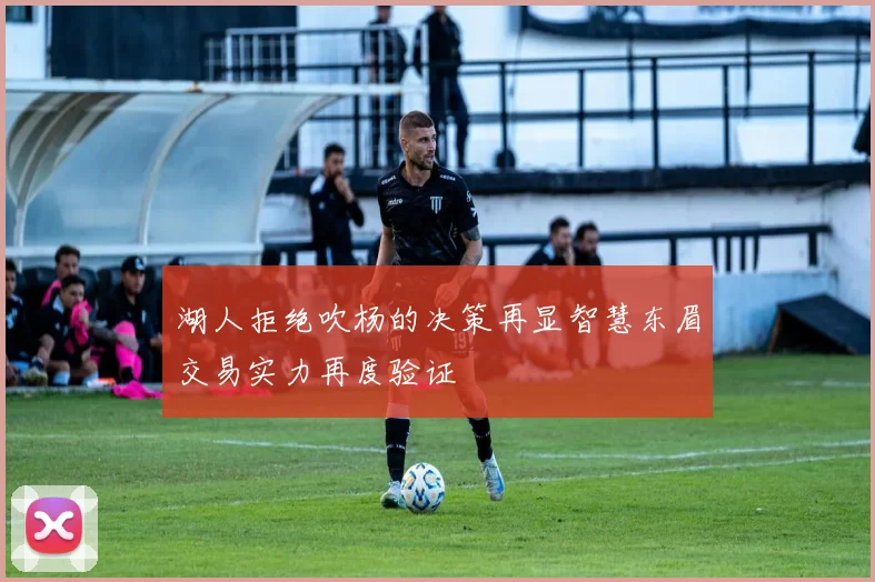 湖人拒绝吹杨的决策再显智慧东眉交易实力再度验证