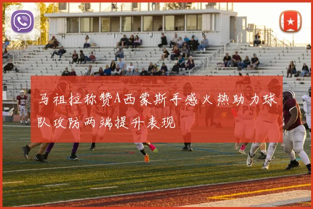 马祖拉称赞A西蒙斯手感火热助力球队攻防两端提升表现