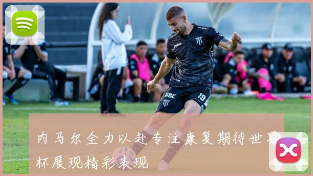 内马尔全力以赴专注康复期待世界杯展现精彩表现