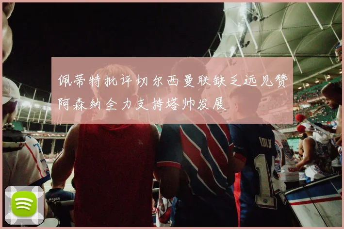佩蒂特批评切尔西曼联缺乏远见赞阿森纳全力支持塔帅发展
