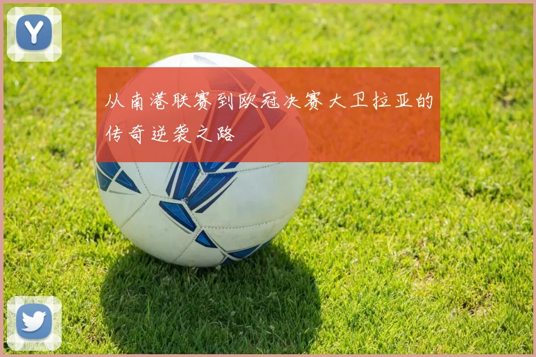 从南港联赛到欧冠决赛大卫拉亚的传奇逆袭之路