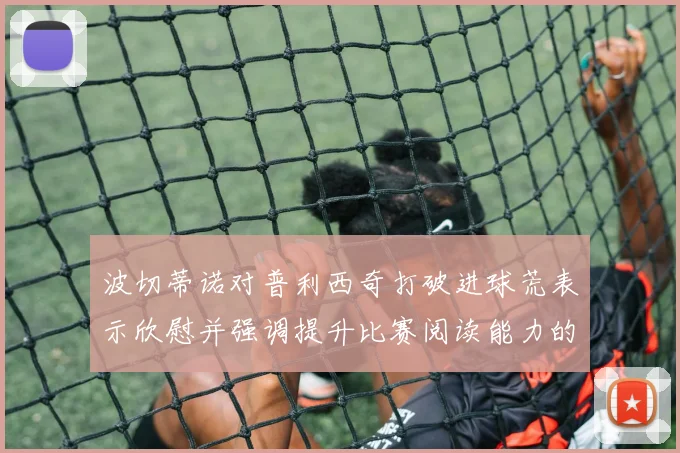 波切蒂诺对普利西奇打破进球荒表示欣慰并强调提升比赛阅读能力的重要性