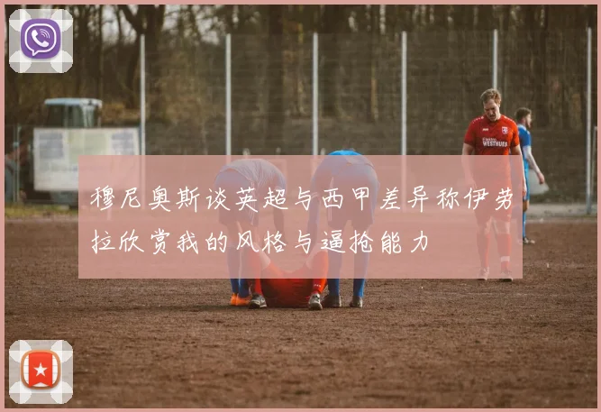 穆尼奥斯谈英超与西甲差异称伊劳拉欣赏我的风格与逼抢能力