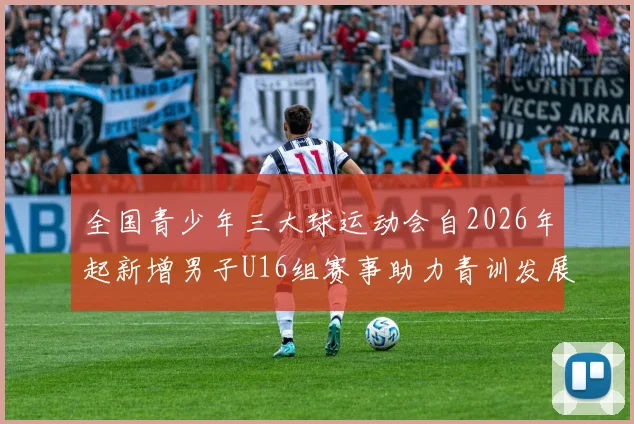 全国青少年三大球运动会自2026年起新增男子U16组赛事助力青训发展