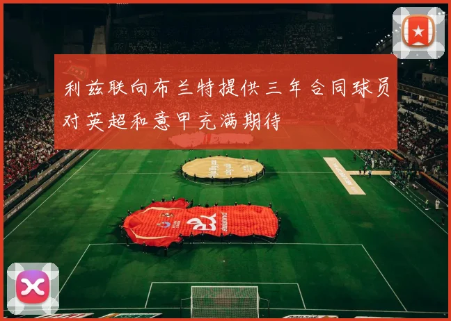 利兹联向布兰特提供三年合同球员对英超和意甲充满期待